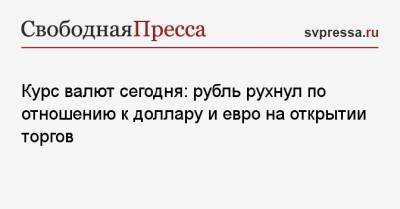 Курс валют сегодня: рубль рухнул по отношению к доллару и евро на открытии торгов - svpressa.ru