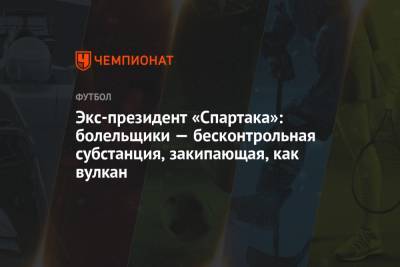 Андрей Червиченко - Экс-президент «Спартака»: болельщики — бесконтрольная субстанция, закипающая, как вулкан - championat.com