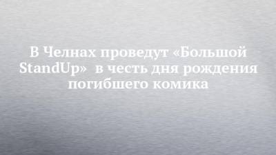 В Челнах проведут «Большой StandUp» в честь дня рождения погибшего комика - chelny-izvest.ru - респ. Татарстан - Набережные Челны - Казань