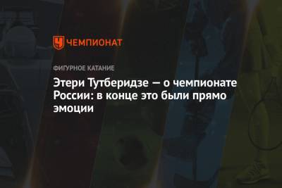 Этери Тутберидзе - Камила Валиева - Анна Щербакова - Евгений Плющенко - Этери Тутберидзе — о чемпионате России: в конце это были прямо эмоции - championat.com - Челябинск