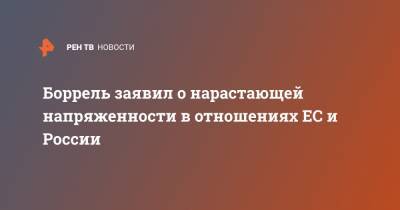 Жозеп Боррель - Боррель заявил о нарастающей напряженности в отношениях ЕС и России - ren.tv - Москва - Вашингтон - Брюссель