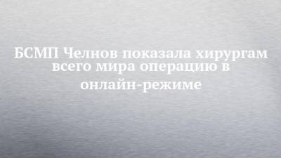 БСМП Челнов показало хирургам всего мира операцию в онлайн-режиме - chelny-izvest.ru
