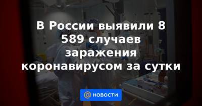 В России выявили 8 589 случаев заражения коронавирусом за сутки - news.mail.ru - Москва