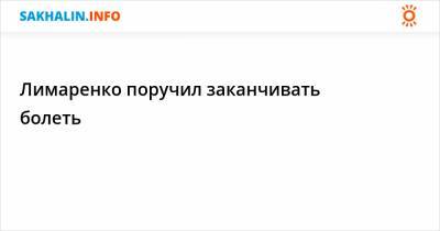 Валерий Лимаренко - Лимаренко поручил заканчивать болеть - sakhalin.info - Сахалинская обл.
