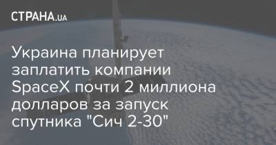 Украина планирует заплатить компании SpaceX почти 2 миллиона долларов за запуск спутника "Сич 2-30" - strana.ua