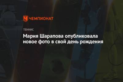 Мария Шарапова - Мария Шарапова опубликовала новое фото в свой день рождения - championat.com