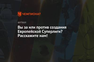 Вы за или против создания Европейской Суперлиги? Расскажите нам! - championat.com