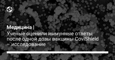 Медицина | Ученые оценили иммунные ответы после одной дозы вакцины CoviShield – исследование - liga.net