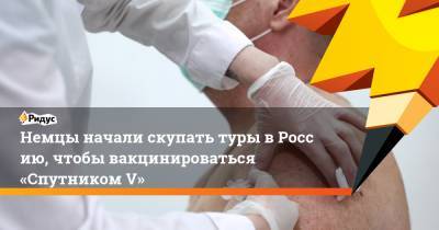 Немцы начали скупать туры вРоссию, чтобы вакцинироваться «Спутником V» - ridus.ru - Москва