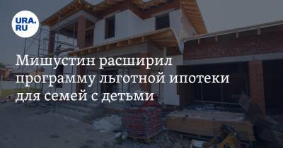 Михаил Мишустин - Мишустин расширил программу льготной ипотеки для семей с детьми - ura.news