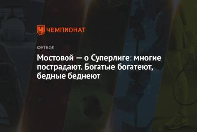 Александр Мостовой - Мостовой — о Суперлиге: многие пострадают. Богатые богатеют, бедные беднеют - championat.com