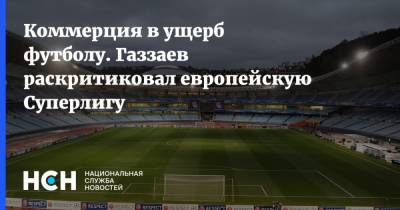 Валерий Газзаев - Коммерция в ущерб футболу. Газзаев раскритиковал европейскую Суперлигу - nsn.fm