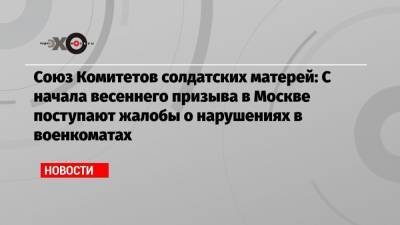Союз Комитетов солдатских матерей: С начала весеннего призыва в Москве поступают жалобы о нарушениях в военкоматах - echo.msk.ru - Москва