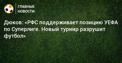 Александр Дюков - Дюков: «РФС поддерживает позицию УЕФА по Суперлиге. Новый турнир разрушит футбол» - bombardir.ru
