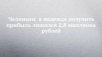 Челнинец в надежде получить прибыль лишился 2,8 миллиона рублей - chelny-izvest.ru - Ленинградская обл. - Башкирия - Эстония - респ. Дагестан - Ростовская обл.