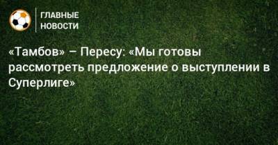 Флорентино Перес - «Тамбов» – Пересу: «Мы готовы рассмотреть предложение о выступлении в Суперлиге» - bombardir.ru - Уфа - Тамбов