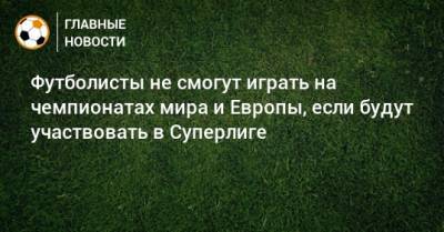 Фабрицио Романо - Александер Чеферин - Футболисты не смогут играть на чемпионатах мира и Европы, если будут участвовать в Суперлиге - bombardir.ru
