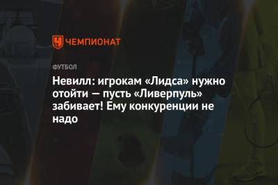 Гари Невилл - Невилл: игрокам «Лидса» нужно отойти — пусть «Ливерпуль» забивает! Ему конкуренции не надо - championat.com - Англия - Мадрид