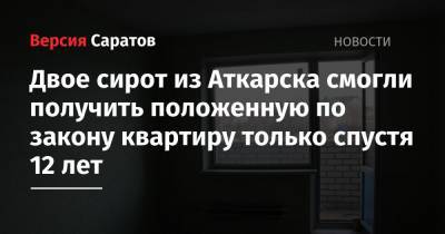 Двое сирот из Аткарска смогли получить положенную по закону квартиру только спустя 12 лет - nversia.ru - Аткарск