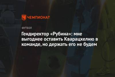 Рустем Сайманов - Гендиректор «Рубина»: мне выгоднее оставить Кварацхелию в команде, но держать его не будем - championat.com