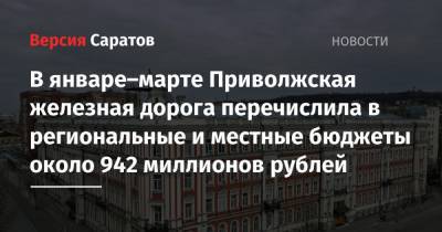 В январе–марте Приволжская железная дорога перечислила в региональные и местные бюджеты около 942 миллионов рублей - nversia.ru - Саратовская обл. - Астраханская обл. - Волгоградская обл.