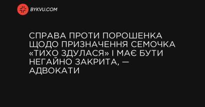 Справа проти Порошенка щодо призначення Семочка «тихо здулася» і має бути негайно закрита, — адвокати - bykvu.com