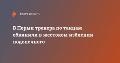 В Перми тренера по танцам обвинили в жестоком избиении подопечного - ren.tv - Пермь - Пермский край