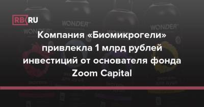 Компания «Биомикрогели» привлекла 1 млрд рублей инвестиций от основателя фонда Zoom Capital - rb.ru