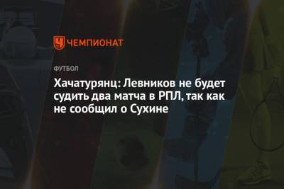 Андрей Панков - Кирилл Левников - Ашот Хачатурянц - Хачатурянц: Левников не будет судить два матча в РПЛ, так как не сообщил о Сухине - championat.com