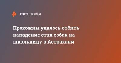 Прохожим удалось отбить нападение стаи собак на школьницу в Астрахани - ren.tv - Астрахань