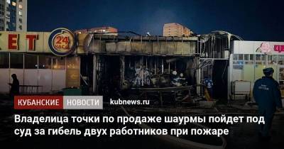 Владелица точки по продаже шаурмы пойдет под суд за гибель двух работников при пожаре - kubnews.ru - Краснодарский край - Краснодар - Следственный Комитет