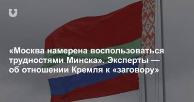 Александр Лукашенко - «Москва намерена воспользоваться трудностями Минска». Эксперты — об отношении Кремля к «заговору» - news.tut.by - Москва - Минск