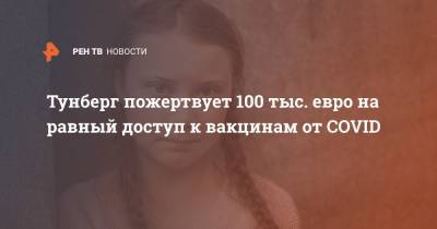 Грета Тунберг - Адан Гебрейесус - Тунберг пожертвует 100 тыс. евро на равный доступ к вакцинам от COVID - ren.tv