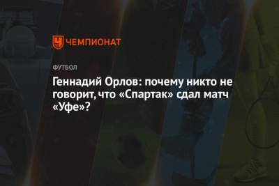 Геннадий Орлов - Геннадий Орлов: почему никто не говорит, что «Спартак» сдал матч «Уфе»? - championat.com - Уфа