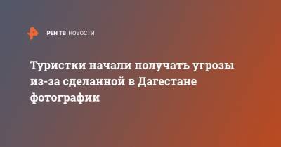 Туристки начали получать угрозы из-за сделанной в Дагестане фотографии - ren.tv - респ. Дагестан