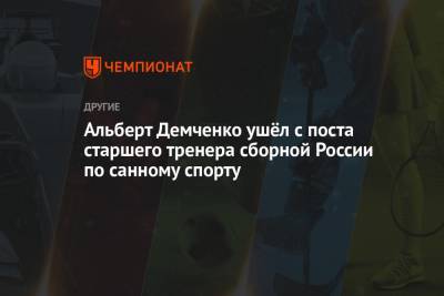 Альберт Демченко ушёл с поста старшего тренера сборной России по санному спорту - championat.com - Сочи