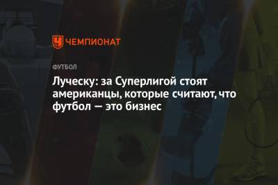 Мирча Луческу - Луческу: за Суперлигой стоят американцы, которые считают, что футбол — это бизнес - championat.com - Луческ