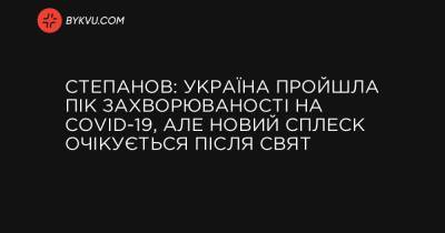 Степанов: Україна пройшла пік захворюваності на COVID-19, але новий сплеск очікується після свят - bykvu.com - Украина - Україна