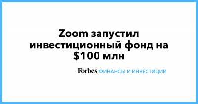 Zoom запустил инвестиционный фонд на $100 млн - forbes.ru