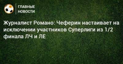 Фабрицио Романо - Александер Чеферин - Журналист Романо: Чеферин настаивает на исключении участников Суперлиги из 1/2 финала ЛЧ и ЛЕ - bombardir.ru