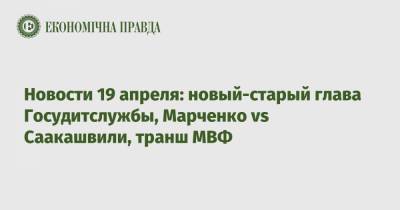 Михаил Саакашвили - Максим Степанов - Сергей Марченко - Новости 19 апреля: новый-старый глава Госудитслужбы, Марченко vs Саакашвили, транш МВФ - epravda.com.ua