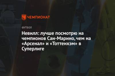 Гари Невилл - Невилл: лучше посмотрю на чемпионов Сан-Марино, чем на «Арсенал» и «Тоттенхэм» в Суперлиге - championat.com - Мадрид - Сан Марино - Сан Марино