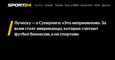 Мирча Луческу - Луческу - о Суперлиге: "Это неприемлемо. За всем стоят американцы, которые считают футбол бизнесом, а не спортом" - sport24.ru - Луческ