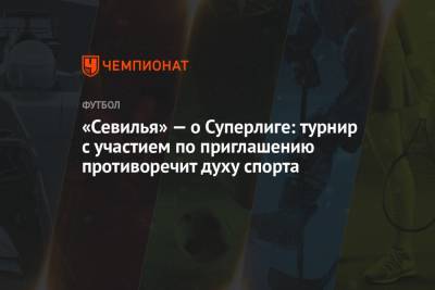 «Севилья» — о Суперлиге: турнир с участием по приглашению противоречит духу спорта - championat.com - Испания