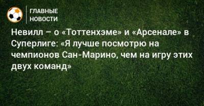 Гари Невилл - Невилл – о «Тоттенхэме» и «Арсенале» в Суперлиге: «Я лучше посмотрю на чемпионов Сан-Марино, чем на игру этих двух команд» - bombardir.ru - Сан Марино - Сан Марино