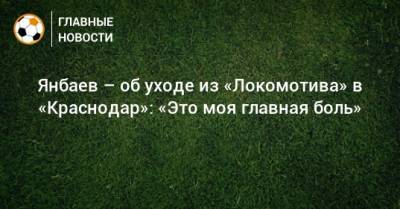 Янбаев – об уходе из «Локомотива» в «Краснодар»: «Это моя главная боль» - bombardir.ru - Краснодар