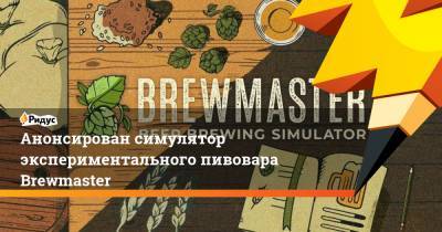 Анонсирован симулятор экспериментального пивовара Brewmaster - ridus.ru