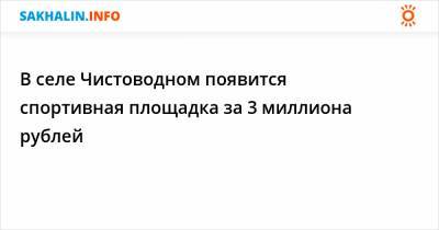 В селе Чистоводном появится спортивная площадка за 3 миллиона рублей - sakhalin.info - район Холмский