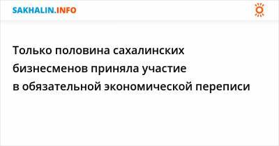 Только половина сахалинских бизнесменов приняла участие в обязательной экономической переписи - sakhalin.info - Сахалинская обл. - Невельск