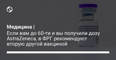 Медицина | Если вам до 60-ти и вы получили дозу AstraZeneca, в ФРГ рекомендуют вторую другой вакциной - liga.net
